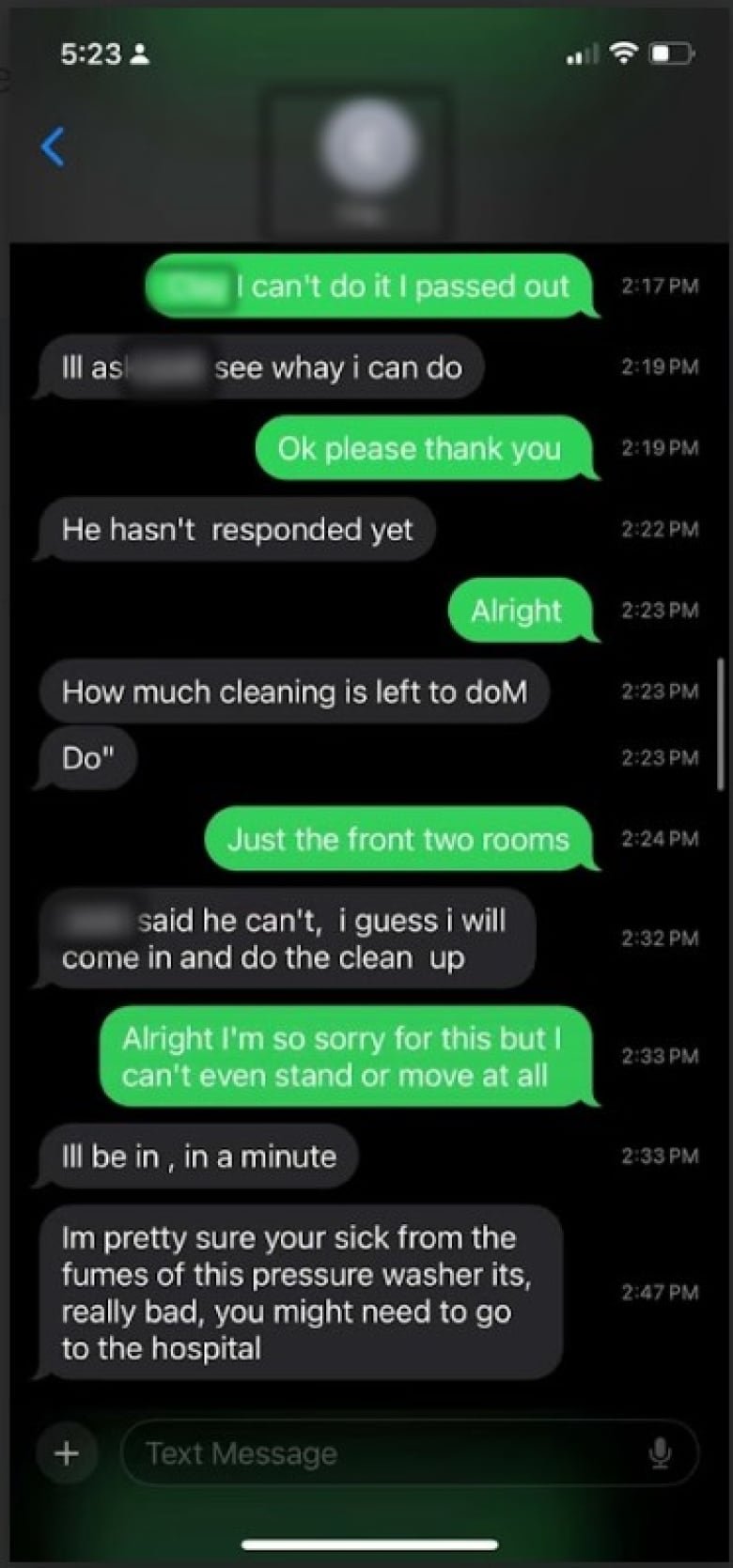 Green text display shows worker messages, dark grey is the supervisor. Worker: [Blurred] can't do it I passed out. Supervisor: ill see whay i can do Worker: Ok please thank you Supervisor: He hasn't responded yet Worker: Alright Supervisor: How much cleaning is left to doM  Do" Worker: Just the two front rooms Supervisor: [Blurred] said he can't, i guess i will come in and do the clean up Worker: Alright I'm so sorry for this but I can't even stand or move at all Supervisor: ill  be in , in a minute Im pretty sure your sick from the fumes of this pressure washer its, really bad, you might need to go t othe hospital